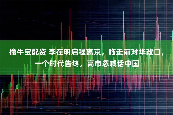擒牛宝配资 李在明启程离京，临走前对华改口，一个时代告终，高市忽喊话中国