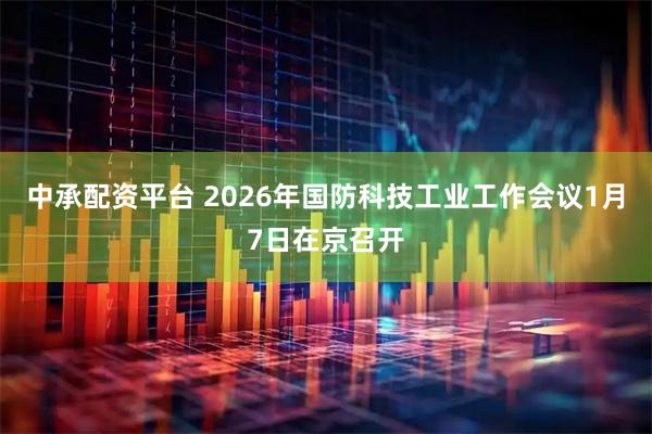 中承配资平台 2026年国防科技工业工作会议1月7日在京召开
