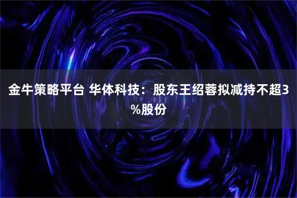 金牛策略平台 华体科技：股东王绍蓉拟减持不超3%股份