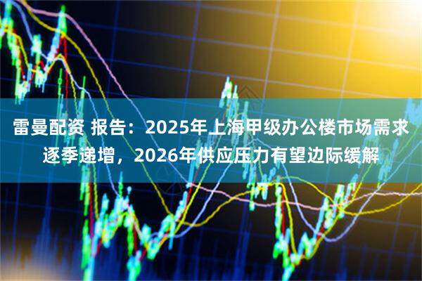 雷曼配资 报告：2025年上海甲级办公楼市场需求逐季递增，2026年供应压力有望边际缓解