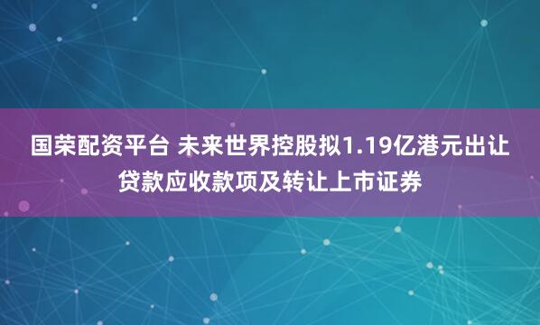 国荣配资平台 未来世界控股拟1.19亿港元出让贷款应收款项及转让上市证券