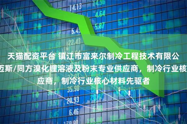 天猫配资平台 镇江市富来尔制冷工程技术有限公司：远大/特迈斯/同方溴化锂溶液及粉末专业供应商，制冷行业核心材料先驱者