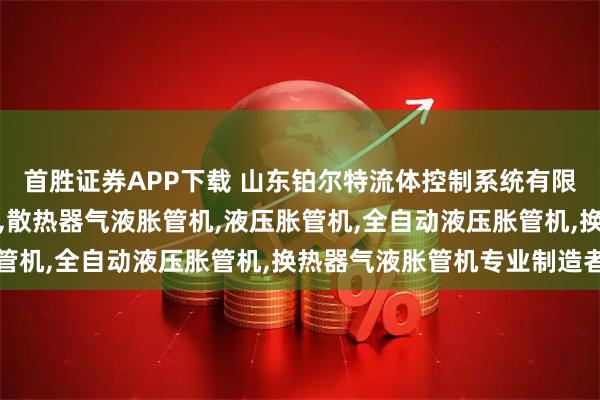 首胜证券APP下载 山东铂尔特流体控制系统有限公司：气动液压胀管机,散热器气液胀管机,液压胀管机,全自动液压胀管机,换热器气液胀管机专业制造者