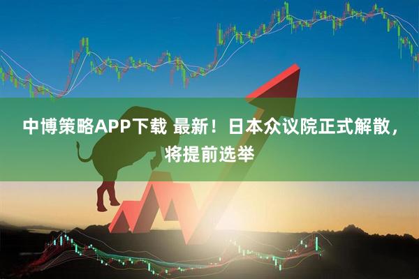 中博策略APP下载 最新！日本众议院正式解散，将提前选举