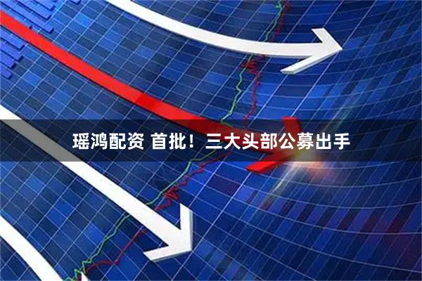 瑶鸿配资 首批！三大头部公募出手