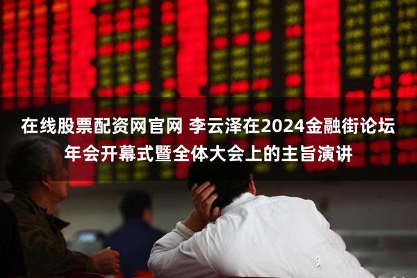 在线股票配资网官网 李云泽在2024金融街论坛年会开幕式暨全体大会上的主旨演讲