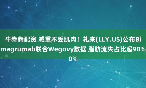 牛犇犇配资 减重不丢肌肉！礼来(LLY.US)公布Bimagrumab联合Wegovy数据 脂肪流失占比超90%