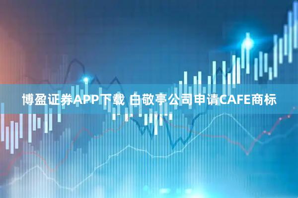 博盈证券APP下载 白敬亭公司申请CAFE商标