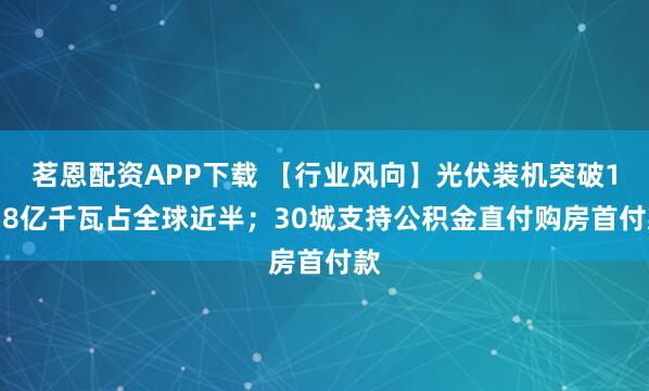 茗恩配资APP下载 【行业风向】光伏装机突破10.8亿千瓦占全球近半；30城支持公积金直付购房首付款