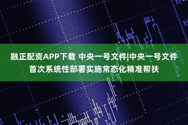 融正配资APP下载 中央一号文件|中央一号文件首次系统性部署实施常态化精准帮扶