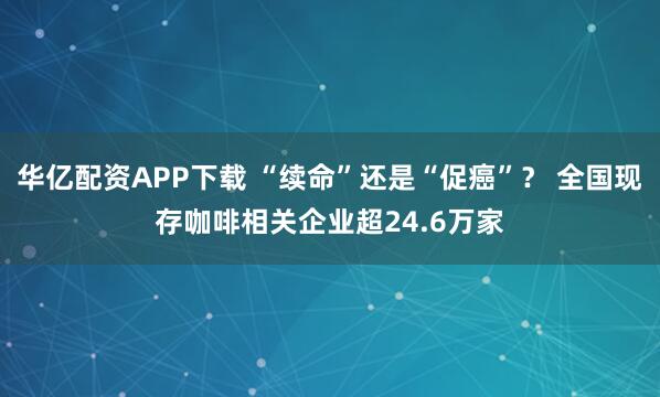 华亿配资APP下载 “续命”还是“促癌”？ 全国现存咖啡相关企业超24.6万家