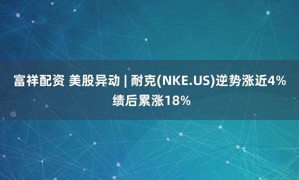 富祥配资 美股异动 | 耐克(NKE.US)逆势涨近4% 绩后累涨18%