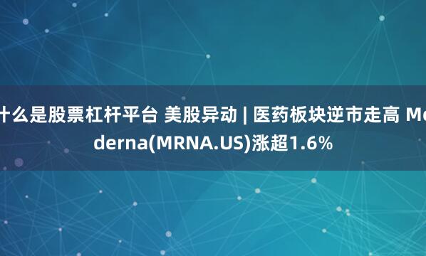 什么是股票杠杆平台 美股异动 | 医药板块逆市走高 Moderna(MRNA.US)涨超1.6%