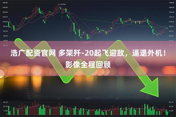 浩广配资官网 多架歼-20起飞迎敌，逼退外机！影像全程回顾