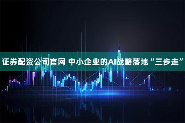 证券配资公司官网 中小企业的AI战略落地“三步走”