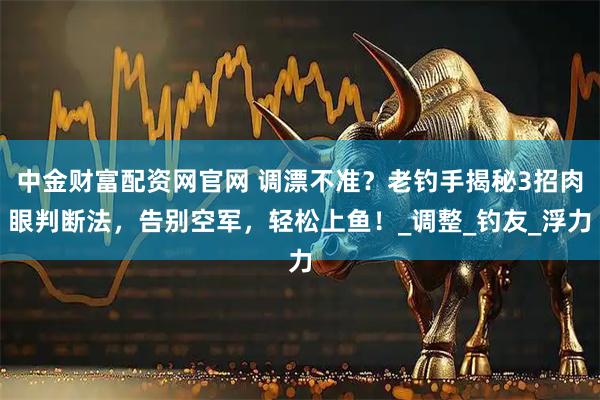 中金财富配资网官网 调漂不准？老钓手揭秘3招肉眼判断法，告别空军，轻松上鱼！_调整_钓友_浮力