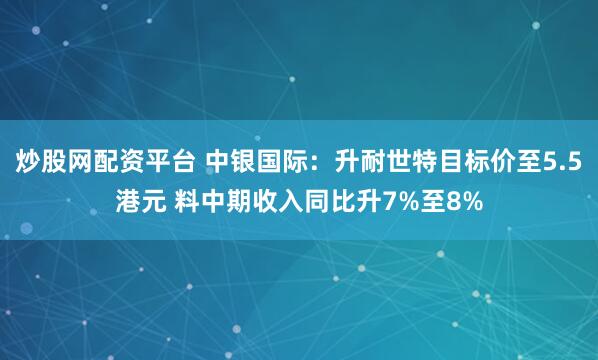 炒股网配资平台 中银国际：升耐世特目标价至5.5港元 料中期收入同比升7%至8%