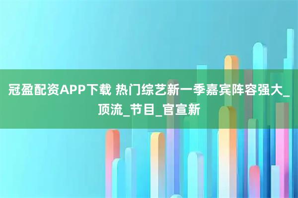 冠盈配资APP下载 热门综艺新一季嘉宾阵容强大_顶流_节目_官宣新