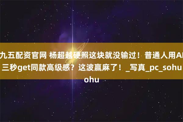 九五配资官网 杨超越硬照这块就没输过！普通人用AI三秒get同款高级感？这波赢麻了！_写真_pc_sohu