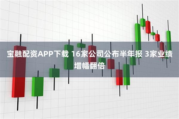 宝融配资APP下载 16家公司公布半年报 3家业绩增幅翻倍