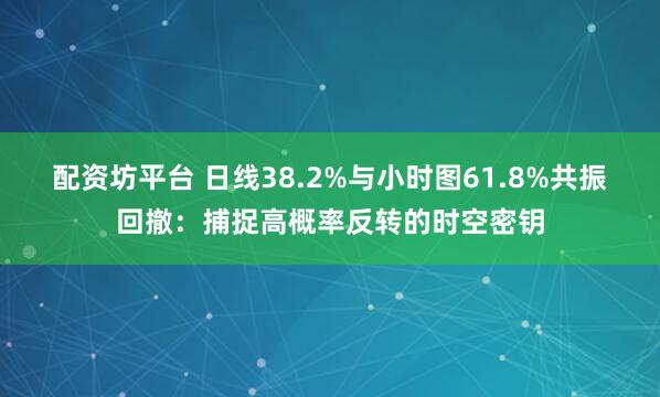 配资坊平台 日线38.2%与小时图61.8%共振回撤：捕捉高概率反转的时空密钥