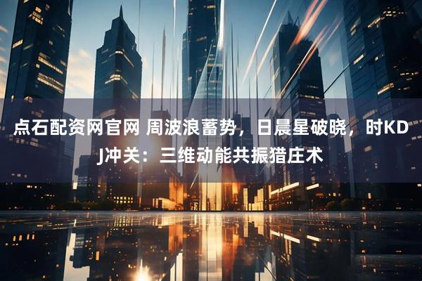 点石配资网官网 周波浪蓄势，日晨星破晓，时KDJ冲关：三维动能共振猎庄术
