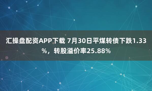 汇操盘配资APP下载 7月30日平煤转债下跌1.33%，转股溢价率25.88%