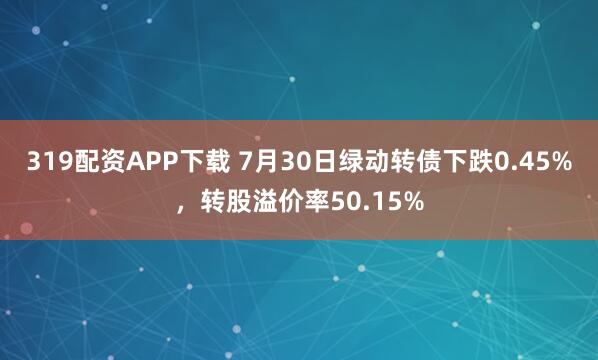 319配资APP下载 7月30日绿动转债下跌0.45%，转股溢价率50.15%