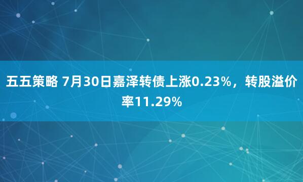 五五策略 7月30日嘉泽转债上涨0.23%，转股溢价率11.29%