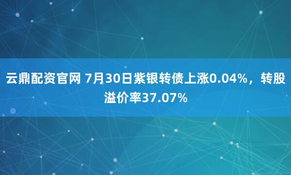云鼎配资官网 7月30日紫银转债上涨0.04%，转股溢价率37.07%