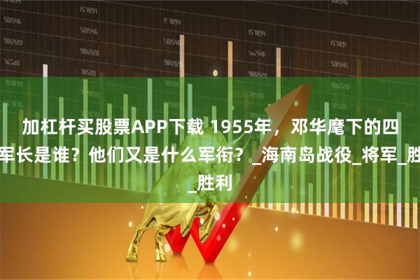 加杠杆买股票APP下载 1955年，邓华麾下的四大军长是谁？他们又是什么军衔？_海南岛战役_将军_胜利
