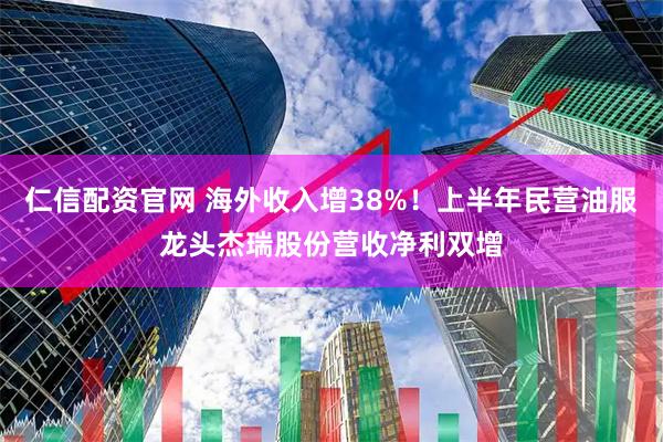 仁信配资官网 海外收入增38%！上半年民营油服龙头杰瑞股份营收净利双增