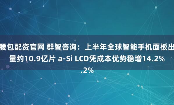 鼓腰包配资官网 群智咨询：上半年全球智能手机面板出货量约10.9亿片 a-Si LCD凭成本优势稳增14.2%