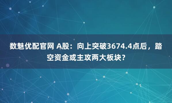 数魅优配官网 A股：向上突破3674.4点后，踏空资金或主攻两大板块？
