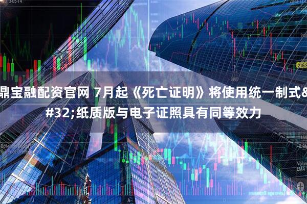 鼎宝融配资官网 7月起《死亡证明》将使用统一制式 纸质版与电子证照具有同等效力