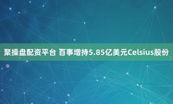 聚操盘配资平台 百事增持5.85亿美元Celsius股份