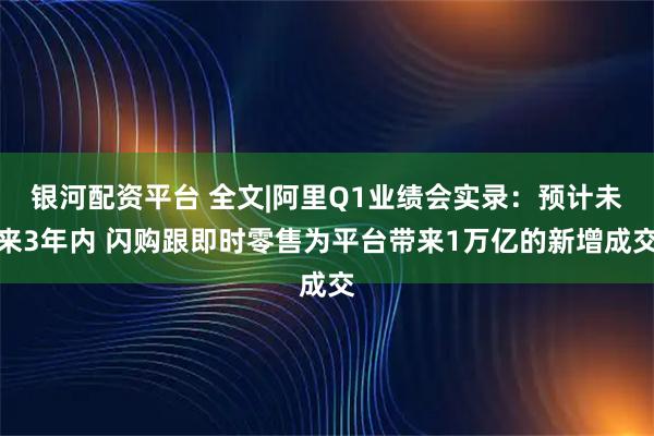 银河配资平台 全文|阿里Q1业绩会实录：预计未来3年内 闪购跟即时零售为平台带来1万亿的新增成交