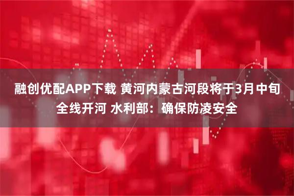 融创优配APP下载 黄河内蒙古河段将于3月中旬全线开河 水利部：确保防凌安全