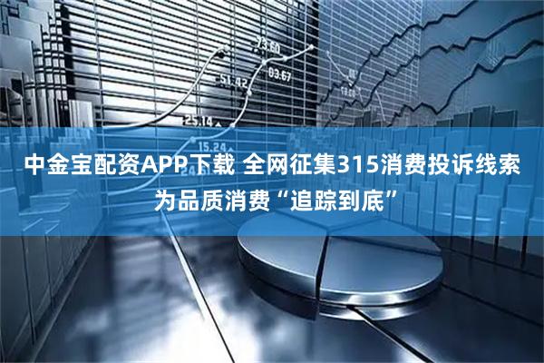 中金宝配资APP下载 全网征集315消费投诉线索 为品质消费“追踪到底”