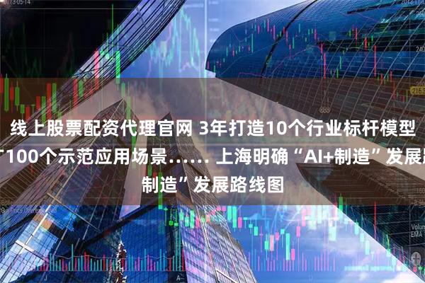 线上股票配资代理官网 3年打造10个行业标杆模型，推广100个示范应用场景…… 上海明确“AI+制造”发展路线图