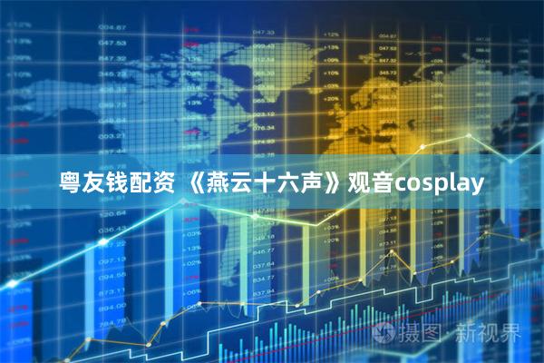 粤友钱配资 《燕云十六声》观音cosplay