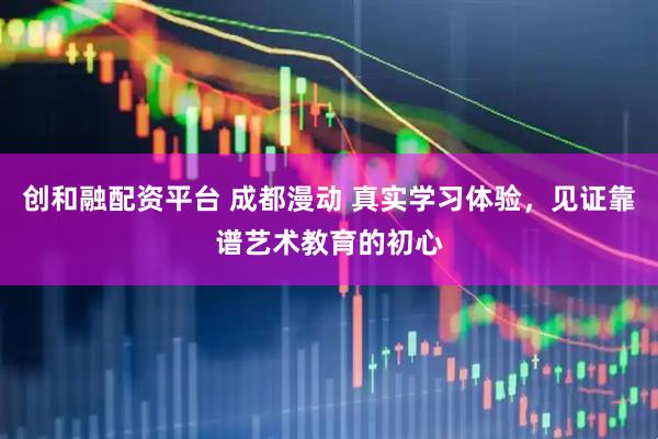 创和融配资平台 成都漫动 真实学习体验，见证靠谱艺术教育的初心