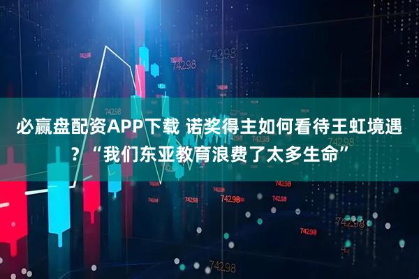 必赢盘配资APP下载 诺奖得主如何看待王虹境遇？“我们东亚教育浪费了太多生命”